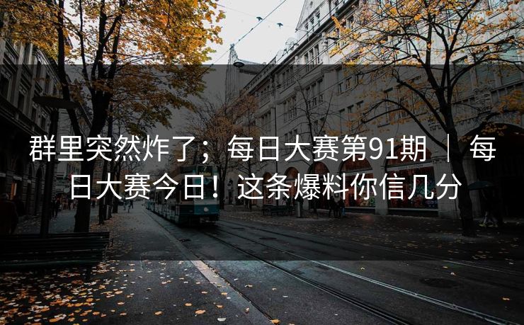 群里突然炸了；每日大赛第91期 ｜ 每日大赛今日！这条爆料你信几分