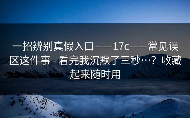 一招辨别真假入口——17c——常见误区这件事 - 看完我沉默了三秒…?收藏起来随时用 一招辨别真假入口——17c——常见误区这件事 - 看完我沉默了三秒…?收藏起来随时用
