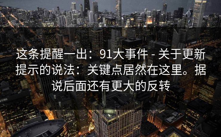 这条提醒一出：91大事件 - 关于更新提示的说法：关键点居然在这里。据说后面还有更大的反转