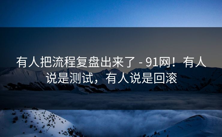 有人把流程复盘出来了 - 91网！有人说是测试，有人说是回滚
