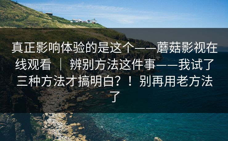 真正影响体验的是这个——蘑菇影视在线观看 ｜ 辨别方法这件事——我试了三种方法才搞明白？！别再用老方法了