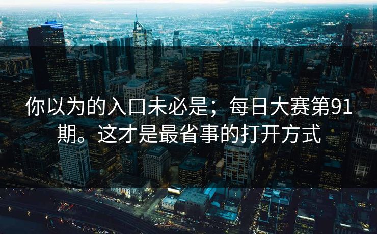 你以为的入口未必是;每日大赛第91期。这才是最省事的打开方式 你以为的入口未必是;每日大赛第91期。这才是最省事的打开方式