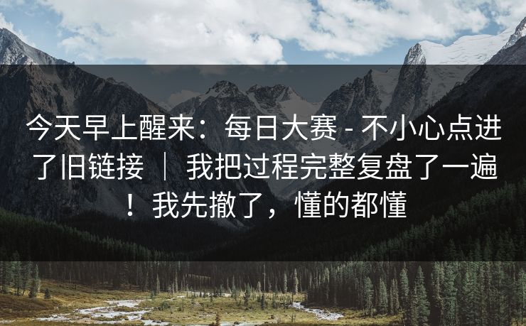 今天早上醒来：每日大赛 - 不小心点进了旧链接 ｜ 我把过程完整复盘了一遍！我先撤了，懂的都懂