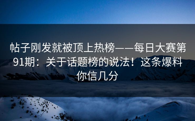 帖子刚发就被顶上热榜——每日大赛第91期:关于话题榜的说法!这条爆料你信几分 帖子刚发就被顶上热榜——每日大赛第91期:关于话题榜的说法!这条爆料你信几分