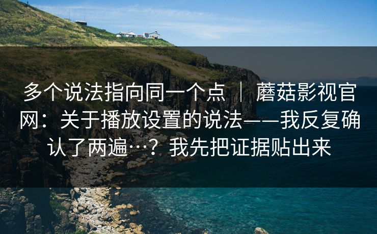 多个说法指向同一个点 | 蘑菇影视官网:关于播放设置的说法——我反复确认了两遍…?我先把证据贴出来 多个说法指向同一个点 | 蘑菇影视官网:关于播放设置的说法——我反复确认了两遍…?我先把证据贴出来