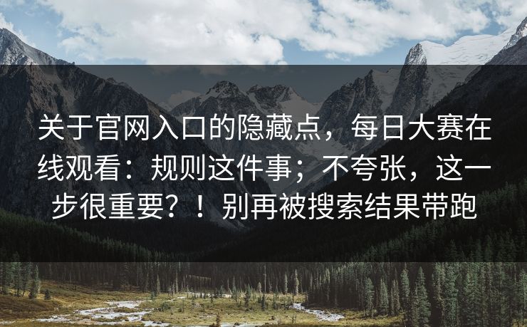 关于官网入口的隐藏点,每日大赛在线观看:规则这件事;不夸张,这一步很重要?!别再被搜索结果带跑 关于官网入口的隐藏点,每日大赛在线观看:规则这件事;不夸张,这一步很重要?!别再被搜索结果带跑