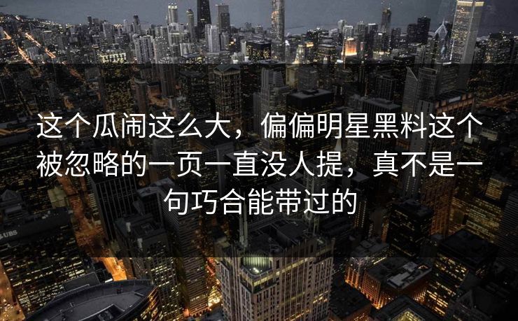 这个瓜闹这么大，偏偏明星黑料这个被忽略的一页一直没人提，真不是一句巧合能带过的