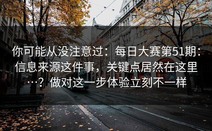 你可能从没注意过:每日大赛第51期:信息来源这件事,关键点居然在这里…?做对这一步体验立刻不一样 你可能从没注意过:每日大赛第51期:信息来源这件事,关键点居然在这里…?做对这一步体验立刻不一样