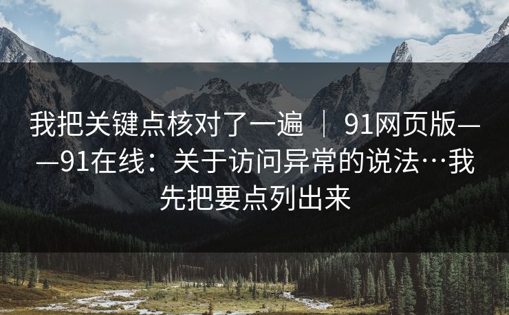 我把关键点核对了一遍 ｜ 91网页版——91在线：关于访问异常的说法…我先把要点列出来