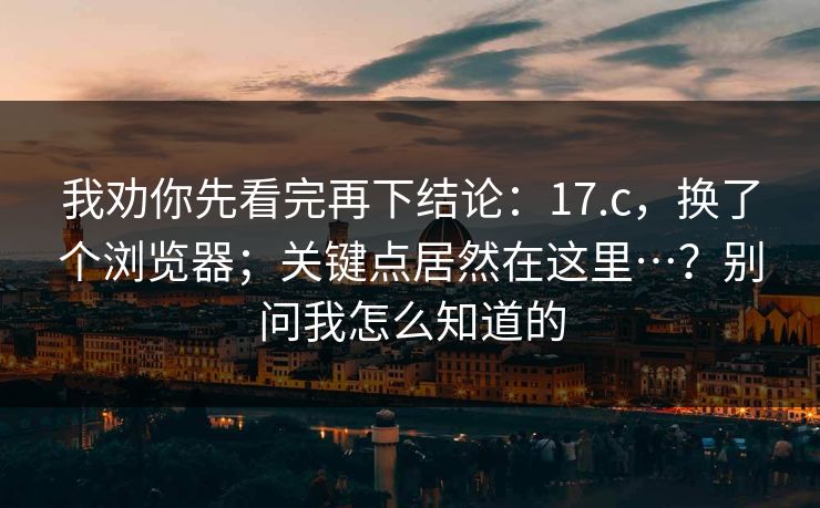 我劝你先看完再下结论：17.c，换了个浏览器；关键点居然在这里…？别问我怎么知道的