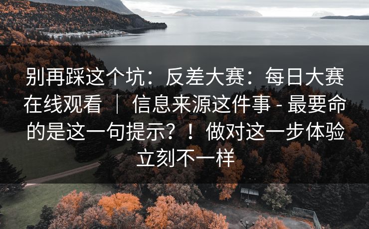 别再踩这个坑：反差大赛：每日大赛在线观看 ｜ 信息来源这件事 - 最要命的是这一句提示？！做对这一步体验立刻不一样