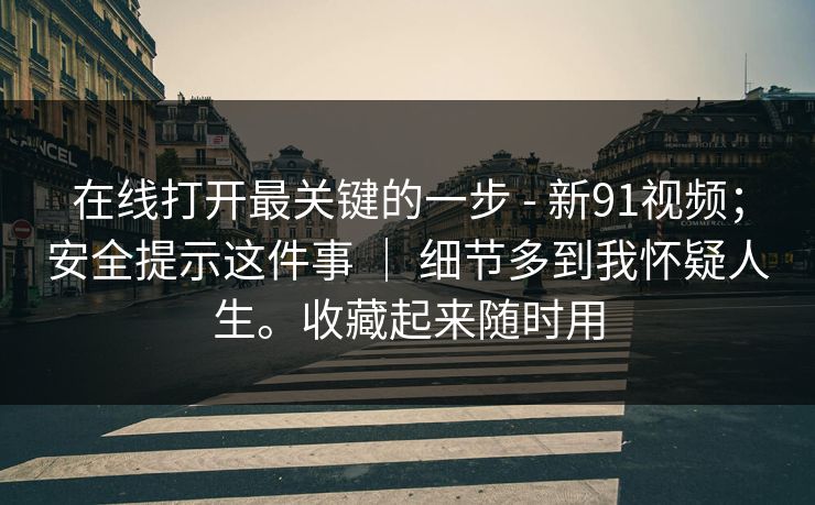 在线打开最关键的一步 - 新91视频；安全提示这件事 ｜ 细节多到我怀疑人生。收藏起来随时用