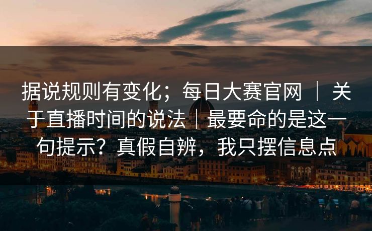 据说规则有变化；每日大赛官网 ｜ 关于直播时间的说法｜最要命的是这一句提示？真假自辨，我只摆信息点