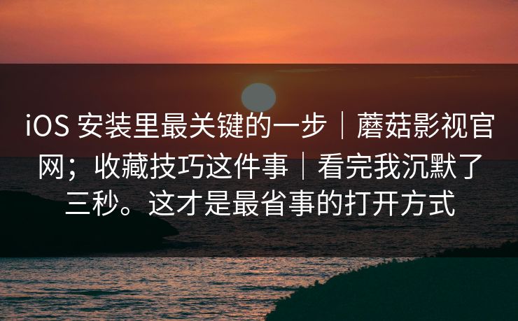 iOS 安装里最关键的一步｜蘑菇影视官网；收藏技巧这件事｜看完我沉默了三秒。这才是最省事的打开方式