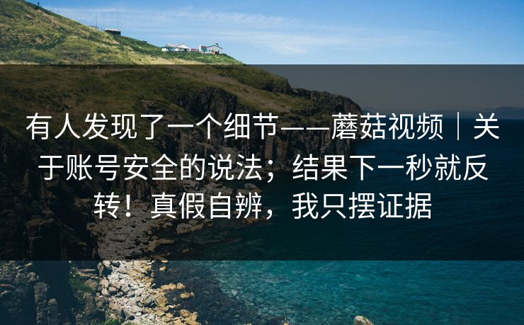 有人发现了一个细节——蘑菇视频｜关于账号安全的说法；结果下一秒就反转！真假自辨，我只摆证据