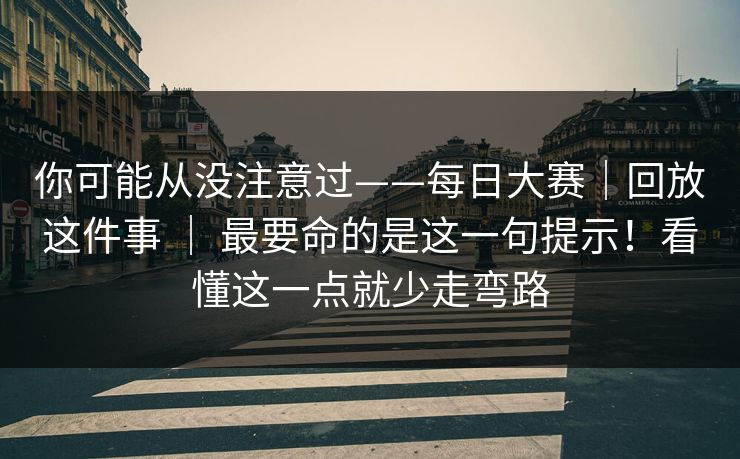 你可能从没注意过——每日大赛｜回放这件事 ｜ 最要命的是这一句提示！看懂这一点就少走弯路