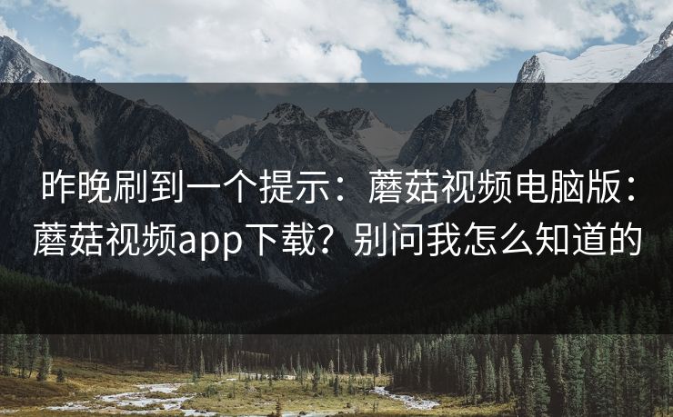 昨晚刷到一个提示：蘑菇视频电脑版：蘑菇视频app下载？别问我怎么知道的