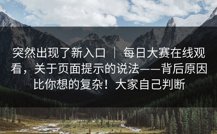 突然出现了新入口 ｜ 每日大赛在线观看，关于页面提示的说法——背后原因比你想的复杂！大家自己判断