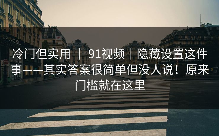 冷门但实用 ｜ 91视频｜隐藏设置这件事——其实答案很简单但没人说！原来门槛就在这里