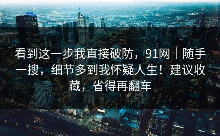 看到这一步我直接破防，91网｜随手一搜，细节多到我怀疑人生！建议收藏，省得再翻车