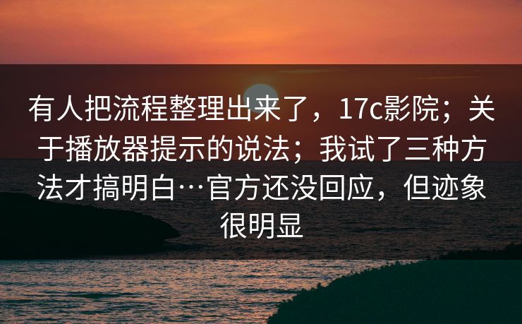 有人把流程整理出来了，17c影院；关于播放器提示的说法；我试了三种方法才搞明白…官方还没回应，但迹象很明显