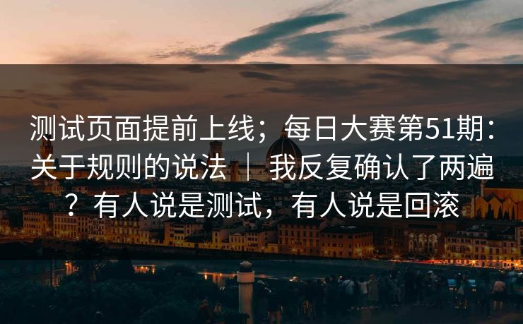 测试页面提前上线；每日大赛第51期：关于规则的说法 ｜ 我反复确认了两遍？有人说是测试，有人说是回滚