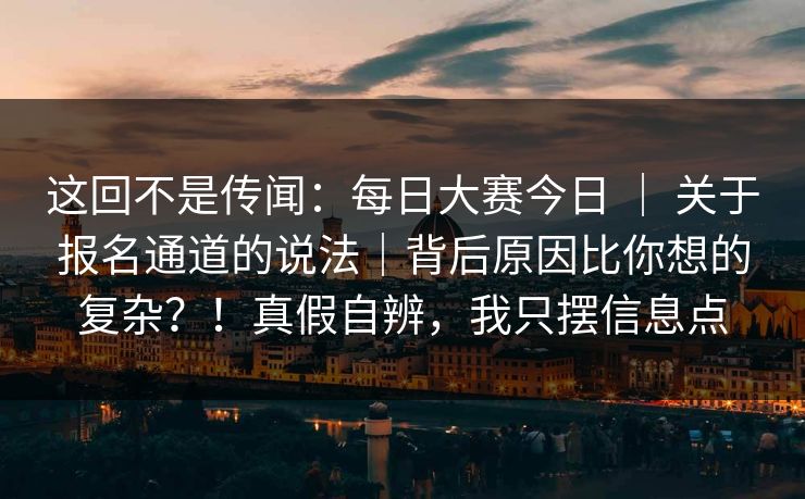 这回不是传闻：每日大赛今日 ｜ 关于报名通道的说法｜背后原因比你想的复杂？！真假自辨，我只摆信息点