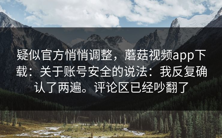 疑似官方悄悄调整,蘑菇视频app下载:关于账号安全的说法:我反复确认了两遍。评论区已经吵翻了 疑似官方悄悄调整,蘑菇视频app下载:关于账号安全的说法:我反复确认了两遍。评论区已经吵翻了