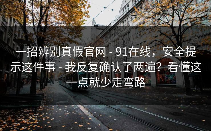 一招辨别真假官网 - 91在线，安全提示这件事 - 我反复确认了两遍？看懂这一点就少走弯路
