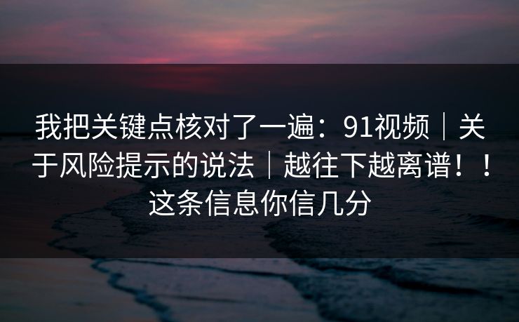 我把关键点核对了一遍：91视频｜关于风险提示的说法｜越往下越离谱！！这条信息你信几分