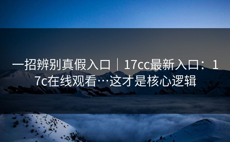 一招辨别真假入口｜17cc最新入口：17c在线观看…这才是核心逻辑
