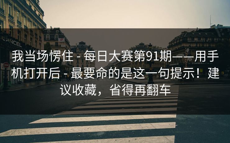 我当场愣住 - 每日大赛第91期——用手机打开后 - 最要命的是这一句提示！建议收藏，省得再翻车