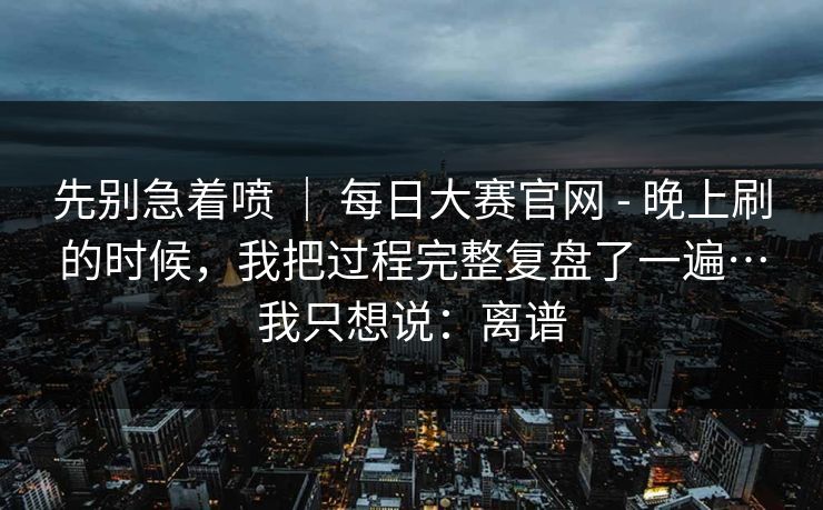 先别急着喷 ｜ 每日大赛官网 - 晚上刷的时候，我把过程完整复盘了一遍…我只想说：离谱
