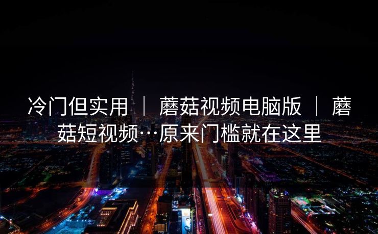 冷门但实用 ｜ 蘑菇视频电脑版 ｜ 蘑菇短视频…原来门槛就在这里