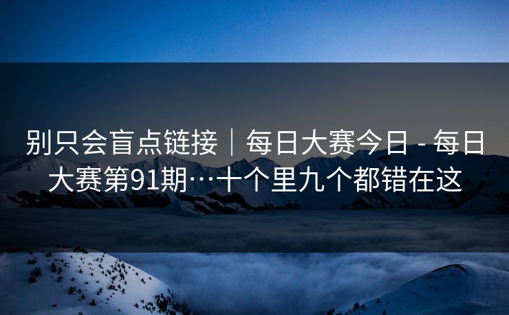 别只会盲点链接｜每日大赛今日 - 每日大赛第91期…十个里九个都错在这