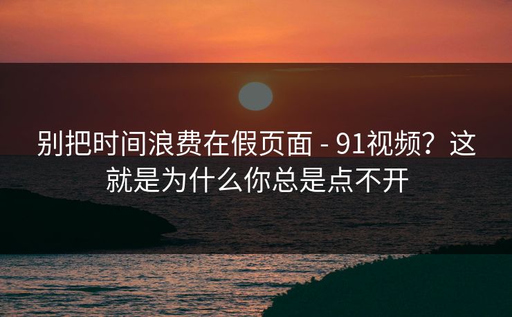 别把时间浪费在假页面 - 91视频？这就是为什么你总是点不开