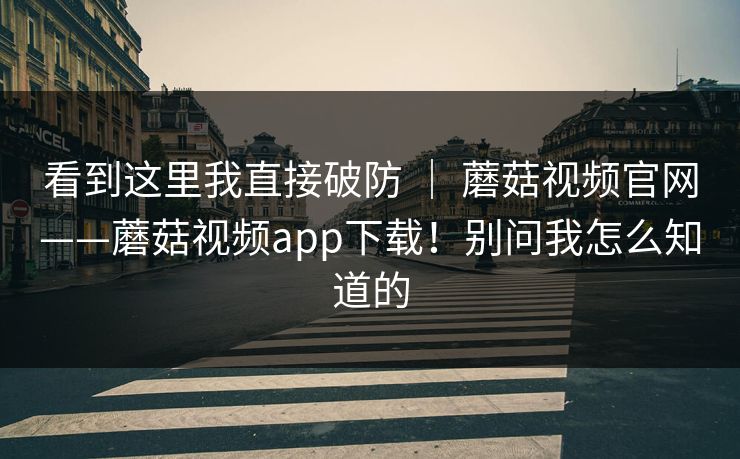 看到这里我直接破防 | 蘑菇视频官网——蘑菇视频app下载!别问我怎么知道的 看到这里我直接破防 | 蘑菇视频官网——蘑菇视频app下载!别问我怎么知道的