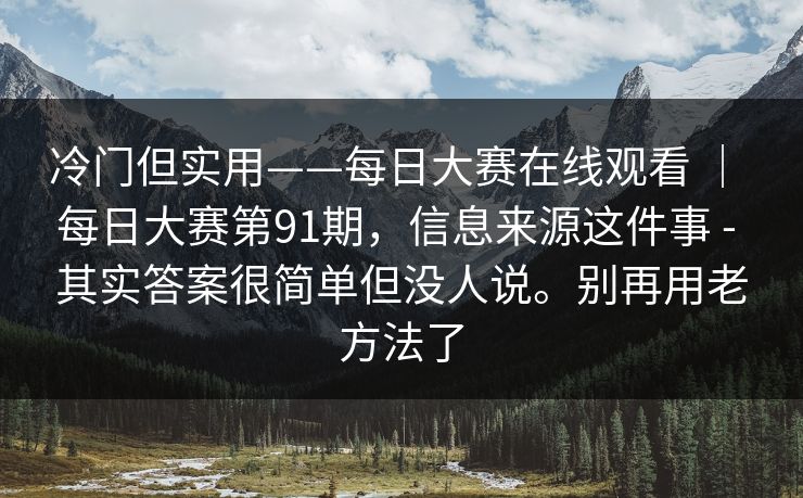 冷门但实用——每日大赛在线观看 ｜ 每日大赛第91期，信息来源这件事 - 其实答案很简单但没人说。别再用老方法了
