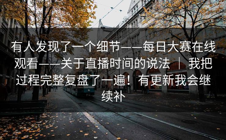 有人发现了一个细节——每日大赛在线观看——关于直播时间的说法 ｜ 我把过程完整复盘了一遍！有更新我会继续补