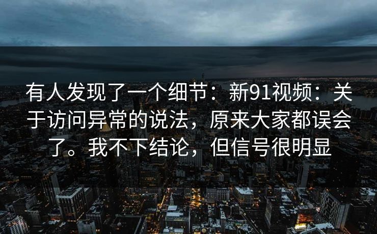 有人发现了一个细节:新91视频:关于访问异常的说法,原来大家都误会了。我不下结论,但信号很明显 有人发现了一个细节:新91视频:关于访问异常的说法,原来大家都误会了。我不下结论,但信号很明显