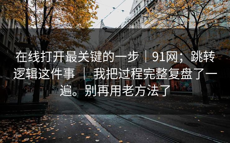 在线打开最关键的一步｜91网；跳转逻辑这件事 ｜ 我把过程完整复盘了一遍。别再用老方法了