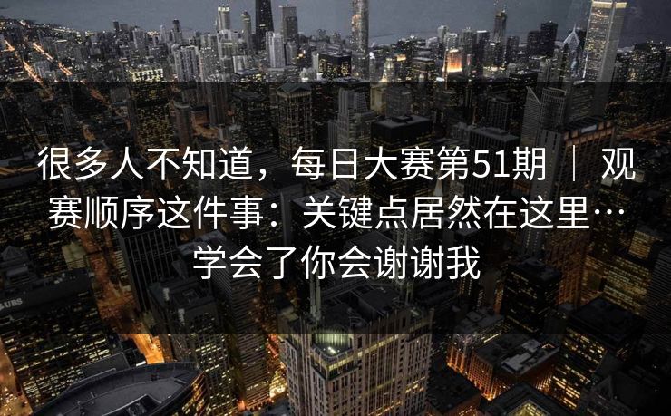 很多人不知道，每日大赛第51期 ｜ 观赛顺序这件事：关键点居然在这里…学会了你会谢谢我