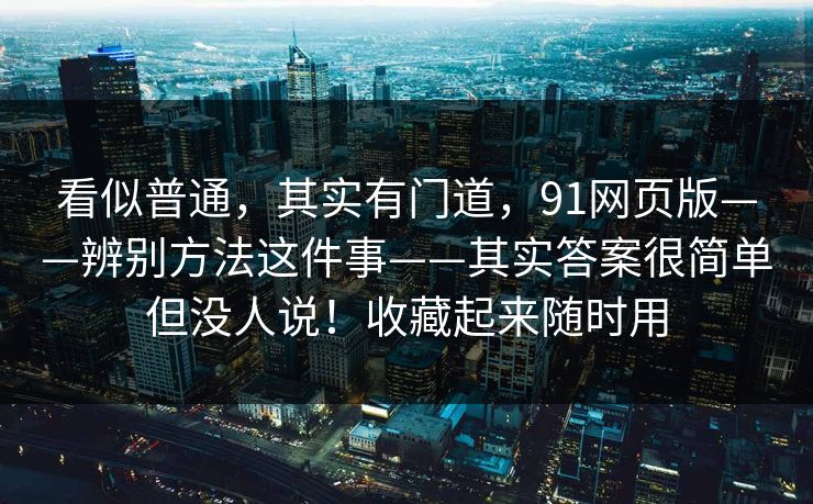 看似普通，其实有门道，91网页版——辨别方法这件事——其实答案很简单但没人说！收藏起来随时用