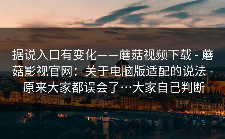 据说入口有变化——蘑菇视频下载 - 蘑菇影视官网：关于电脑版适配的说法 - 原来大家都误会了…大家自己判断