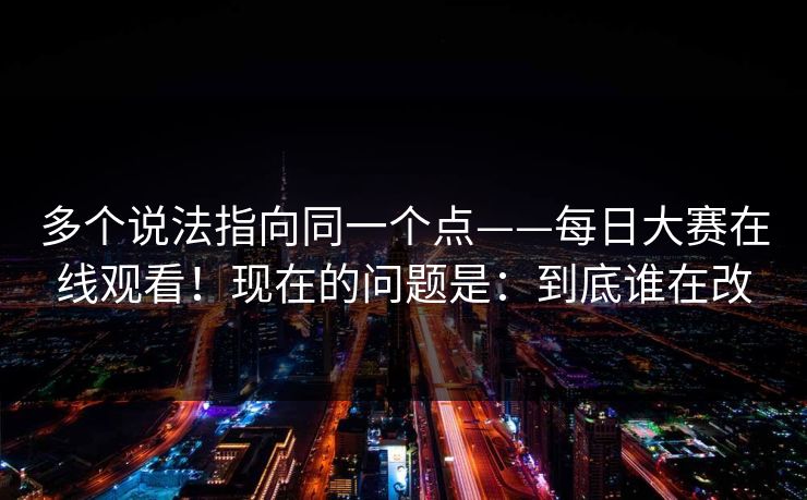 多个说法指向同一个点——每日大赛在线观看!现在的问题是:到底谁在改 多个说法指向同一个点——每日大赛在线观看!现在的问题是:到底谁在改