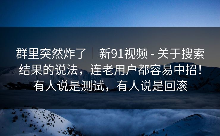 群里突然炸了｜新91视频 - 关于搜索结果的说法，连老用户都容易中招！有人说是测试，有人说是回滚