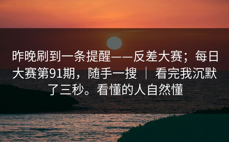 昨晚刷到一条提醒——反差大赛;每日大赛第91期,随手一搜 | 看完我沉默了三秒。看懂的人自然懂 昨晚刷到一条提醒——反差大赛;每日大赛第91期,随手一搜 | 看完我沉默了三秒。看懂的人自然懂