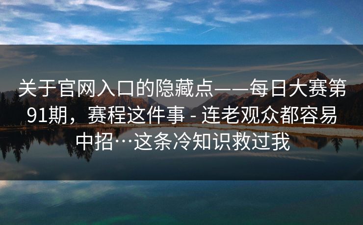 关于官网入口的隐藏点——每日大赛第91期，赛程这件事 - 连老观众都容易中招…这条冷知识救过我