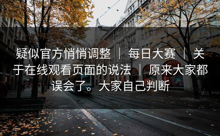 疑似官方悄悄调整 ｜ 每日大赛 ｜ 关于在线观看页面的说法 ｜ 原来大家都误会了。大家自己判断