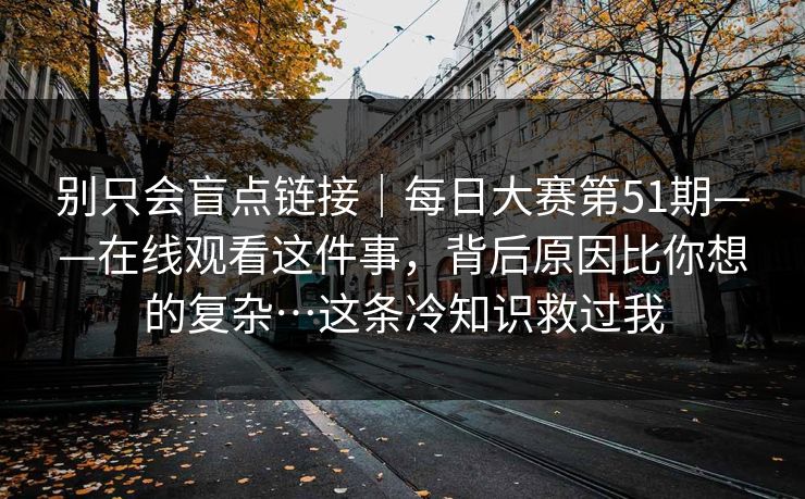 别只会盲点链接｜每日大赛第51期——在线观看这件事，背后原因比你想的复杂…这条冷知识救过我